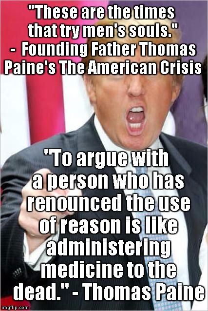 Trump | "These are the times that try men's souls." -  Founding Father Thomas Paine's The American Crisis; "To argue with a person who has renounced the use of reason is like administering medicine to the dead." - Thomas Paine | image tagged in trump | made w/ Imgflip meme maker