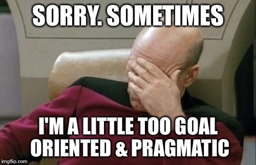 Captain Picard Facepalm Meme | SORRY. SOMETIMES I'M A LITTLE TOO GOAL ORIENTED & PRAGMATIC | image tagged in memes,captain picard facepalm | made w/ Imgflip meme maker