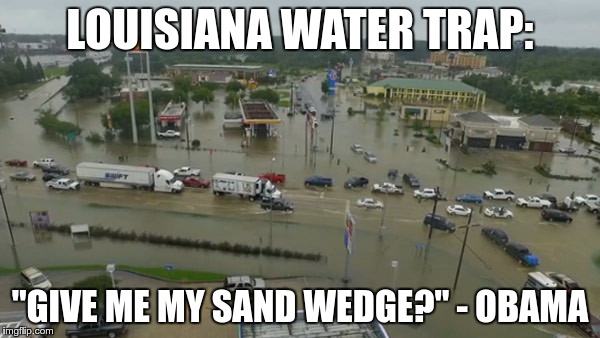 la_flooding.jpg | LOUISIANA WATER TRAP:; "GIVE ME MY SAND WEDGE?" - OBAMA | image tagged in la_floodingjpg | made w/ Imgflip meme maker