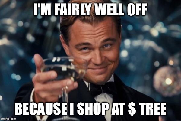 Leonardo Dicaprio Cheers Meme | I'M FAIRLY WELL OFF BECAUSE I SHOP AT $ TREE | image tagged in memes,leonardo dicaprio cheers | made w/ Imgflip meme maker