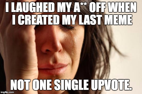 First World Problems Meme | I LAUGHED MY A** OFF WHEN I CREATED MY LAST MEME; NOT ONE SINGLE UPVOTE. | image tagged in memes,first world problems | made w/ Imgflip meme maker