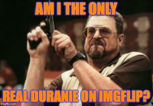 Am I The Only One Around Here Meme | AM I THE ONLY REAL DURANIE ON IMGFLIP? | image tagged in memes,am i the only one around here | made w/ Imgflip meme maker