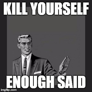 Kill Yourself Guy | KILL YOURSELF; ENOUGH SAID | image tagged in memes,kill yourself guy | made w/ Imgflip meme maker