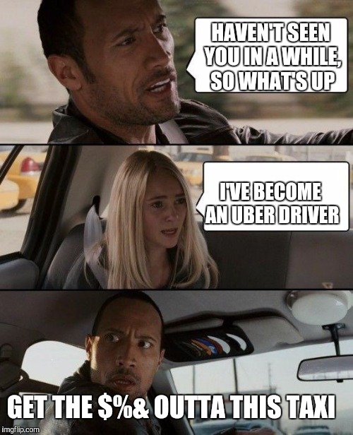 The Rock Driving | HAVEN'T SEEN YOU IN A WHILE, SO WHAT'S UP; I'VE BECOME AN UBER DRIVER; GET THE $%& OUTTA THIS TAXI | image tagged in memes,the rock driving | made w/ Imgflip meme maker