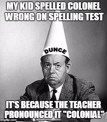 Dunce | MY KID SPELLED COLONEL WRONG ON SPELLING TEST; IT'S BECAUSE THE TEACHER PRONOUNCED IT "COLONIAL" | image tagged in dunce,AdviceAnimals | made w/ Imgflip meme maker
