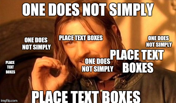 One Does Not Simply | ONE DOES NOT SIMPLY; ONE DOES NOT SIMPLY; PLACE TEXT BOXES; ONE DOES NOT SIMPLY; PLACE TEXT BOXES; ONE DOES NOT SIMPLY; PLACE TEXT BOXES; PLACE TEXT BOXES | image tagged in memes,one does not simply | made w/ Imgflip meme maker