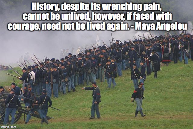 Don't Relive History | History, despite its wrenching pain, cannot be unlived, however, if faced with courage, need not be lived again. - Maya Angelou | image tagged in history,relive | made w/ Imgflip meme maker