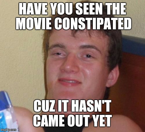 10 Guy Meme | HAVE YOU SEEN THE MOVIE CONSTIPATED; CUZ IT HASN'T CAME OUT YET | image tagged in memes,10 guy | made w/ Imgflip meme maker