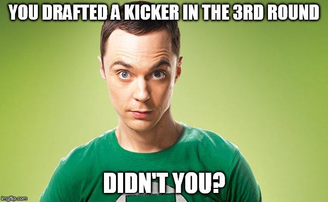 YOU DRAFTED A KICKER IN THE 3RD ROUND DIDN'T YOU? | image tagged in sheldon 2 | made w/ Imgflip meme maker