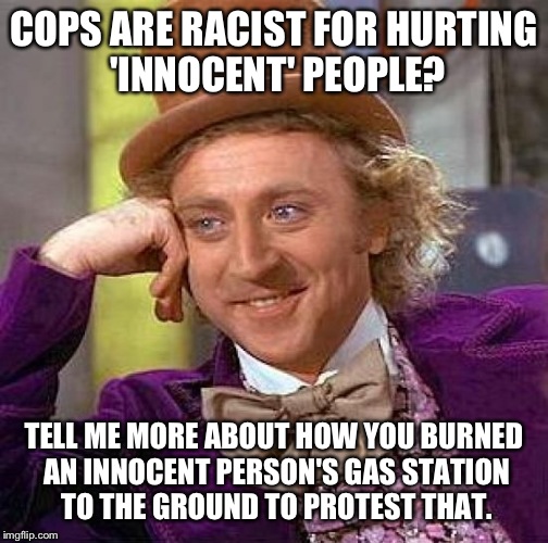 Creepy Condescending Wonka | COPS ARE RACIST FOR HURTING 'INNOCENT' PEOPLE? TELL ME MORE ABOUT HOW YOU BURNED AN INNOCENT PERSON'S GAS STATION TO THE GROUND TO PROTEST THAT. | image tagged in memes,creepy condescending wonka | made w/ Imgflip meme maker