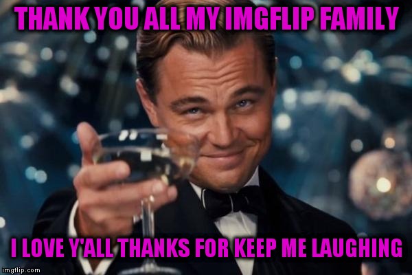 Leonardo Dicaprio Cheers | THANK YOU ALL MY IMGFLIP FAMILY; I LOVE Y'ALL THANKS FOR KEEP ME LAUGHING | image tagged in memes,leonardo dicaprio cheers | made w/ Imgflip meme maker