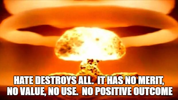 Hate | HATE DESTROYS ALL.  IT HAS NO MERIT, NO VALUE, NO USE.  NO POSITIVE OUTCOME | image tagged in atomic bomb | made w/ Imgflip meme maker