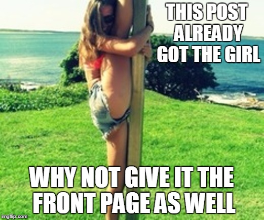 I think I am a little jealous of this post | THIS POST ALREADY GOT THE GIRL; WHY NOT GIVE IT THE FRONT PAGE AS WELL | image tagged in memes,girl,post,front page | made w/ Imgflip meme maker