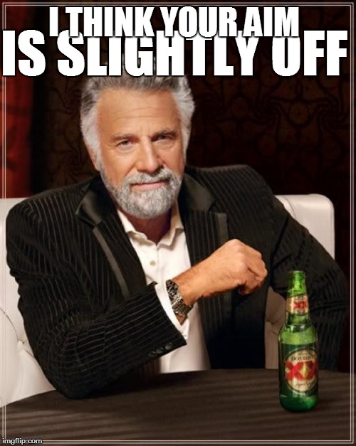 The Most Interesting Man In The World Meme | IS SLIGHTLY OFF I THINK YOUR AIM | image tagged in memes,the most interesting man in the world | made w/ Imgflip meme maker