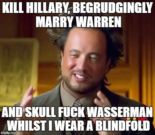 Ancient Aliens Meme | KILL HILLARY, BEGRUDGINGLY MARRY WARREN AND SKULL F**K WASSERMAN WHILST I WEAR A BLINDFOLD | image tagged in memes,ancient aliens | made w/ Imgflip meme maker