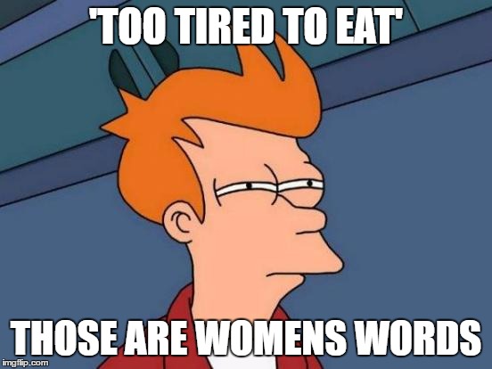 Futurama Fry Meme | 'TOO TIRED TO EAT' THOSE ARE WOMENS WORDS | image tagged in memes,futurama fry | made w/ Imgflip meme maker