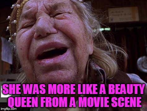 SHE WAS MORE LIKE A BEAUTY QUEEN FROM A MOVIE SCENE | image tagged in junk it | made w/ Imgflip meme maker