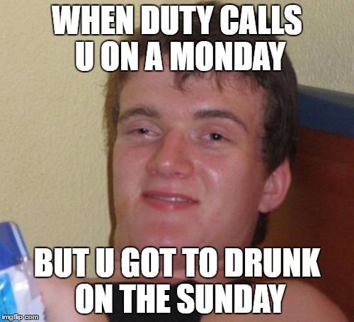 10 Guy | WHEN DUTY CALLS U ON A MONDAY; BUT U GOT TO DRUNK ON THE SUNDAY | image tagged in memes,10 guy | made w/ Imgflip meme maker