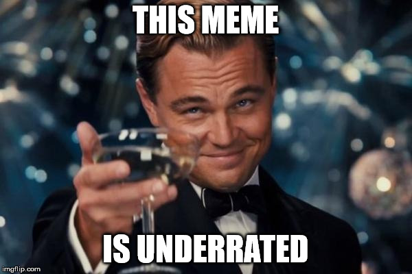 Leonardo Dicaprio Cheers Meme | THIS MEME IS UNDERRATED | image tagged in memes,leonardo dicaprio cheers | made w/ Imgflip meme maker