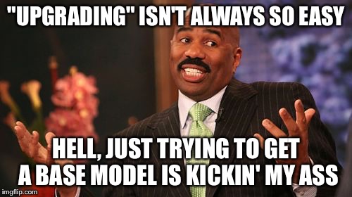 Girlfriends... | "UPGRADING" ISN'T ALWAYS SO EASY HELL, JUST TRYING TO GET A BASE MODEL IS KICKIN' MY ASS | image tagged in memes,steve harvey,girlfriends,girlfriend,women,dating | made w/ Imgflip meme maker