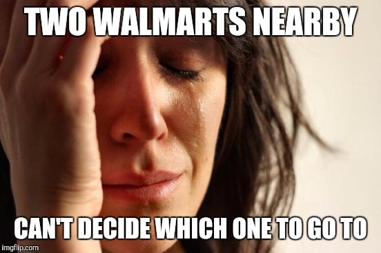 First World Problems | TWO WALMARTS NEARBY; CAN'T DECIDE WHICH ONE TO GO TO | image tagged in memes,first world problems | made w/ Imgflip meme maker