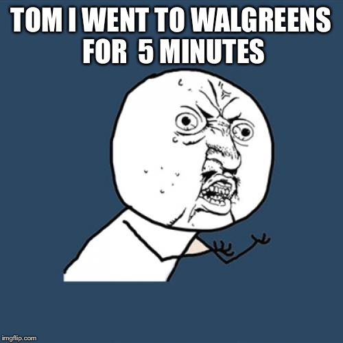 Y U No | TOM I WENT TO WALGREENS FOR  5 MINUTES | image tagged in memes,y u no | made w/ Imgflip meme maker