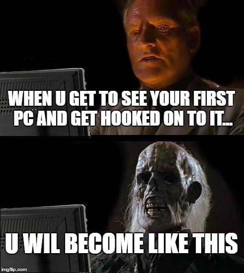 I'll Just Wait Here | WHEN U GET TO SEE YOUR FIRST PC AND GET HOOKED ON TO IT... U WIL BECOME LIKE THIS | image tagged in memes,ill just wait here | made w/ Imgflip meme maker