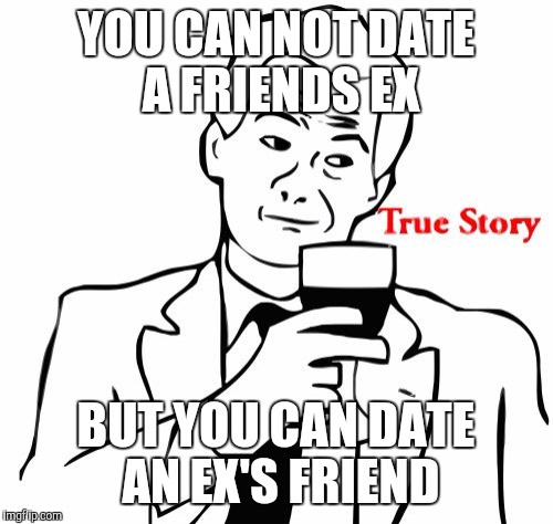 True Story Meme | YOU CAN NOT DATE A FRIENDS EX; BUT YOU CAN DATE AN EX'S FRIEND | image tagged in memes,true story | made w/ Imgflip meme maker