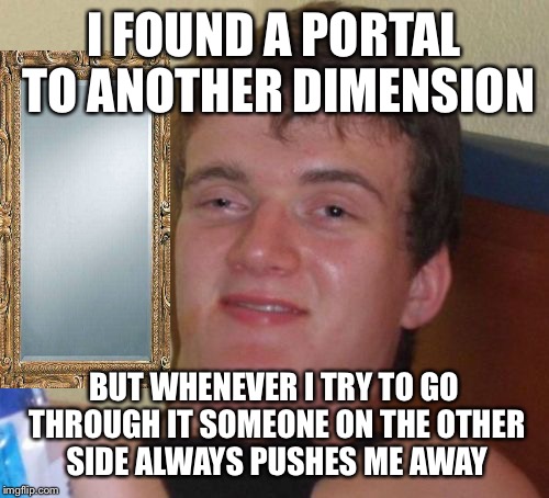 10 Guy Meme | I FOUND A PORTAL TO ANOTHER DIMENSION; BUT WHENEVER I TRY TO GO THROUGH IT SOMEONE ON THE OTHER SIDE ALWAYS PUSHES ME AWAY | image tagged in memes,10 guy | made w/ Imgflip meme maker