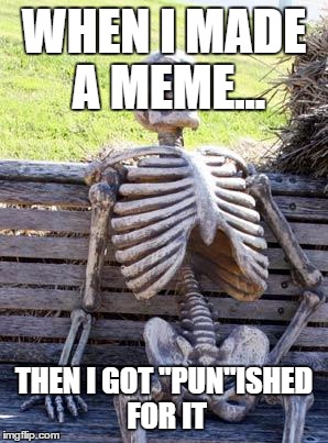 Waiting Skeleton | WHEN I MADE A MEME... THEN I GOT "PUN"ISHED FOR IT | image tagged in memes,waiting skeleton | made w/ Imgflip meme maker