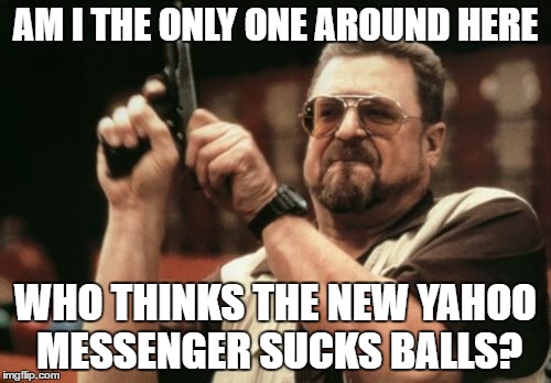 Am I The Only One Around Here Meme | AM I THE ONLY ONE AROUND HERE; WHO THINKS THE NEW YAHOO MESSENGER SUCKS BALLS? | image tagged in memes,am i the only one around here | made w/ Imgflip meme maker