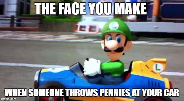 Luigi Death Stare | THE FACE YOU MAKE; WHEN SOMEONE THROWS PENNIES AT YOUR CAR | image tagged in luigi death stare | made w/ Imgflip meme maker