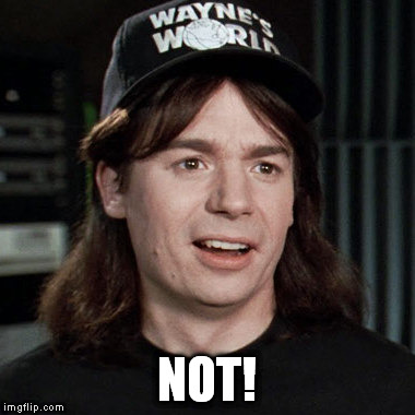 wayne's world | NOT! | image tagged in wayne's world | made w/ Imgflip meme maker