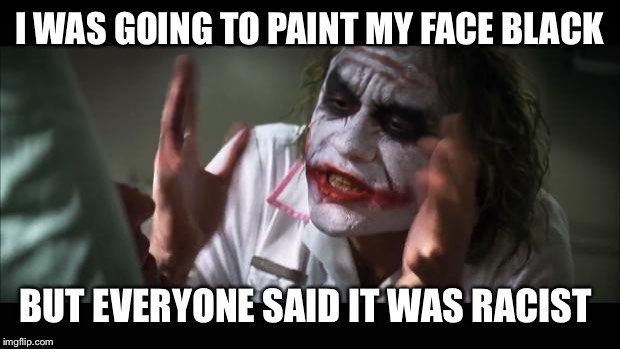 And everybody loses their minds | I WAS GOING TO PAINT MY FACE BLACK; BUT EVERYONE SAID IT WAS RACIST | image tagged in memes,and everybody loses their minds | made w/ Imgflip meme maker