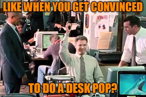 LIKE WHEN YOU GET CONVINCED TO DO A DESK POP? | image tagged in desk pop from the other guys | made w/ Imgflip meme maker