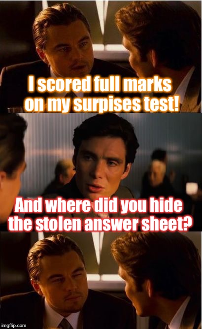 When they just can't be happy for you... | I scored full marks on my surpises test! And where did you hide the stolen answer sheet? | image tagged in memes,inception,cheaters,test,answer,funny | made w/ Imgflip meme maker