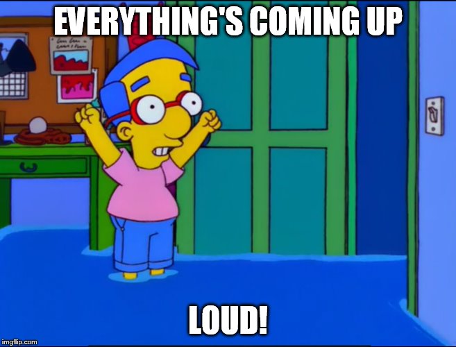 Everything's Coming Up Milhouse | EVERYTHING'S COMING UP; LOUD! | image tagged in everything's coming up milhouse | made w/ Imgflip meme maker