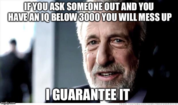 I Guarantee It Meme | IF YOU ASK SOMEONE OUT AND YOU HAVE AN IQ BELOW 3000 YOU WILL MESS UP; I GUARANTEE IT | image tagged in memes,i guarantee it | made w/ Imgflip meme maker