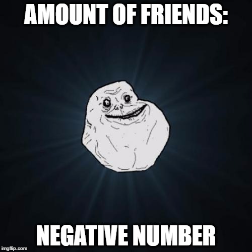 Forever Alone | AMOUNT OF FRIENDS:; NEGATIVE NUMBER | image tagged in memes,forever alone | made w/ Imgflip meme maker