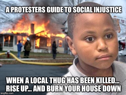 Minor Mistake Disaster by GAME_KING | A PROTESTERS GUIDE TO SOCIAL INJUSTICE; WHEN A LOCAL THUG HAS BEEN KILLED... RISE UP... AND BURN YOUR HOUSE DOWN | image tagged in minor mistake disaster by game_king | made w/ Imgflip meme maker