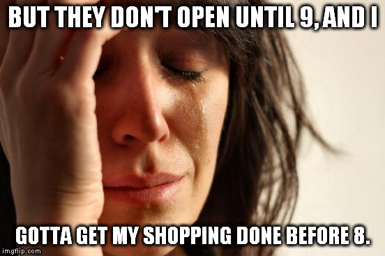First World Problems Meme | BUT THEY DON'T OPEN UNTIL 9, AND I GOTTA GET MY SHOPPING DONE BEFORE 8. | image tagged in memes,first world problems | made w/ Imgflip meme maker