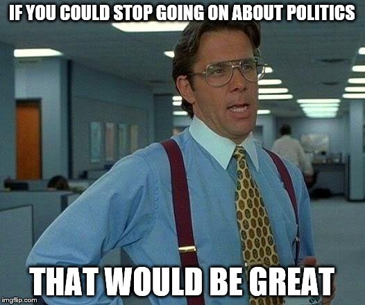 That Would Be Great | IF YOU COULD STOP GOING ON ABOUT POLITICS; THAT WOULD BE GREAT | image tagged in memes,that would be great | made w/ Imgflip meme maker