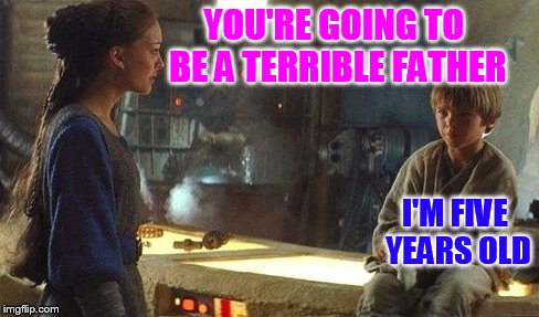 YOU'RE GOING TO BE A TERRIBLE FATHER I'M FIVE YEARS OLD | image tagged in padme  anakin episode i | made w/ Imgflip meme maker