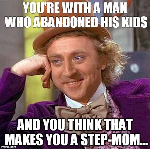 Creepy Condescending Wonka Meme | YOU'RE WITH A MAN WHO ABANDONED HIS KIDS; AND YOU THINK THAT MAKES YOU A STEP-MOM... | image tagged in memes,creepy condescending wonka | made w/ Imgflip meme maker