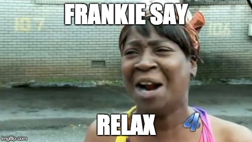 Ain't Nobody Got Time For That |  FRANKIE SAY; RELAX | image tagged in memes,aint nobody got time for that | made w/ Imgflip meme maker