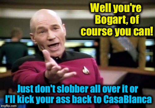 Picard Wtf Meme | Well you're Bogart, of course you can! Just don't slobber all over it or I'll kick your ass back to CasaBlanca | image tagged in memes,picard wtf | made w/ Imgflip meme maker