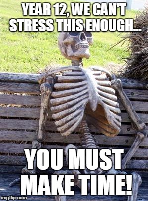 Waiting Skeleton Meme | YEAR 12, WE CAN'T STRESS THIS ENOUGH... YOU MUST MAKE TIME! | image tagged in memes,waiting skeleton | made w/ Imgflip meme maker