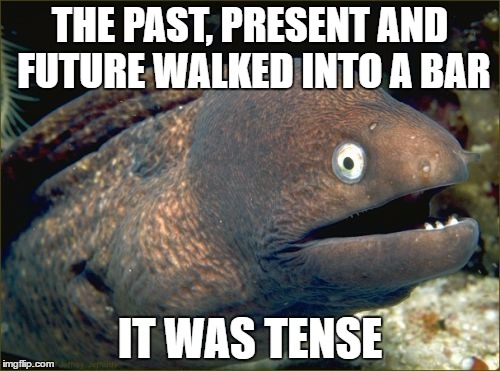 Bad Joke Eel Meme | THE PAST, PRESENT AND FUTURE WALKED INTO A BAR; IT WAS TENSE | image tagged in memes,bad joke eel | made w/ Imgflip meme maker