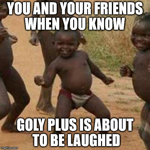 Third World Success Kid Meme | YOU AND YOUR FRIENDS WHEN YOU KNOW; GOLY PLUS IS ABOUT TO BE LAUGHED | image tagged in memes,third world success kid | made w/ Imgflip meme maker