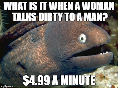 Bad Joke Eel Meme | WHAT IS IT WHEN A WOMAN TALKS DIRTY TO A MAN? $4.99 A MINUTE | image tagged in memes,bad joke eel | made w/ Imgflip meme maker